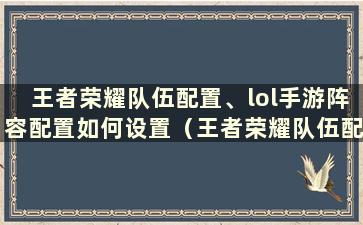 王者荣耀队伍配置、lol手游阵容配置如何设置（王者荣耀队伍配置、lol手游阵容配置推荐）