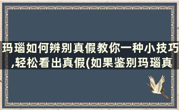 玛瑙如何辨别真假教你一种小技巧,轻松看出真假(如果鉴别玛瑙真假)