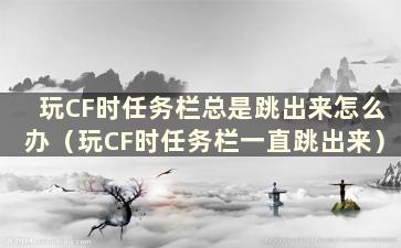 玩CF时任务栏总是跳出来怎么办（玩CF时任务栏一直跳出来）