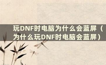 玩DNF时电脑为什么会蓝屏（为什么玩DNF时电脑会蓝屏）