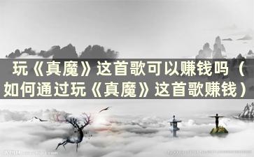 玩《真魔》这首歌可以赚钱吗（如何通过玩《真魔》这首歌赚钱）