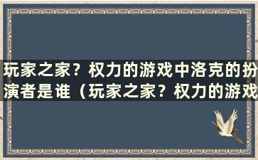 玩家之家？权力的游戏中洛克的扮演者是谁（玩家之家？权力的游戏中洛克的扮演者是谁）