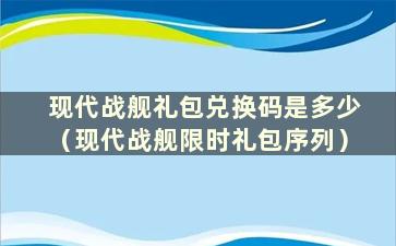 现代战舰礼包兑换码是多少（现代战舰限时礼包序列）