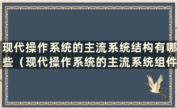 现代操作系统的主流系统结构有哪些（现代操作系统的主流系统组件是什么）