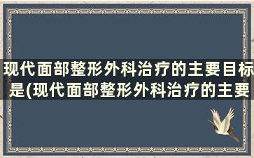 现代面部整形外科治疗的主要目标是(现代面部整形外科治疗的主要目标是)