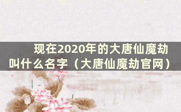 现在2020年的大唐仙魔劫叫什么名字（大唐仙魔劫官网）