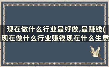 现在做什么行业最好做,最赚钱(现在做什么行业赚钱现在什么生意好做)