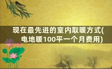 现在最先进的室内取暖方式(电地暖100平一个月费用)