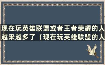 现在玩英雄联盟或者王者荣耀的人越来越多了（现在玩英雄联盟的人越来越少了）