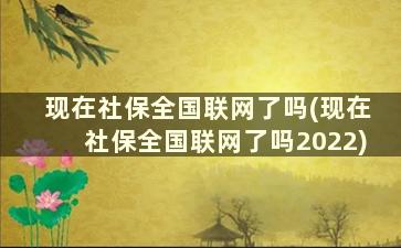 现在社保全国联网了吗(现在社保全国联网了吗2022)