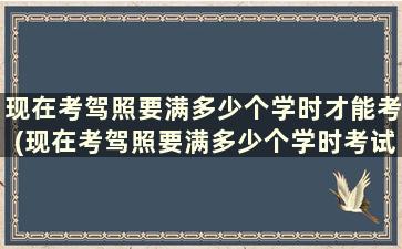 现在考驾照要满多少个学时才能考(现在考驾照要满多少个学时考试)