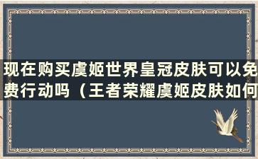 现在购买虞姬世界皇冠皮肤可以免费行动吗（王者荣耀虞姬皮肤如何获得）