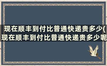 现在顺丰到付比普通快递贵多少(现在顺丰到付比普通快递贵多少呢)