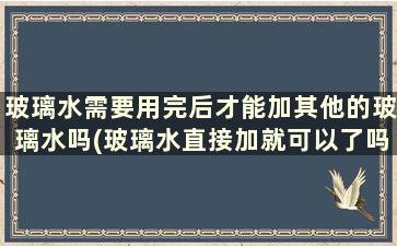 玻璃水需要用完后才能加其他的玻璃水吗(玻璃水直接加就可以了吗)