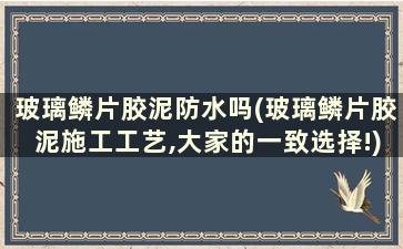 玻璃鳞片胶泥防水吗(玻璃鳞片胶泥施工工艺,大家的一致选择!)