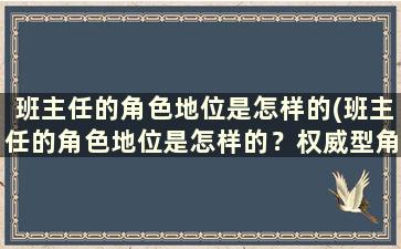 班主任的角色地位是怎样的(班主任的角色地位是怎样的？权威型角色)