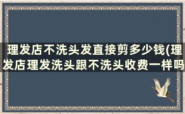 理发店不洗头发直接剪多少钱(理发店理发洗头跟不洗头收费一样吗)