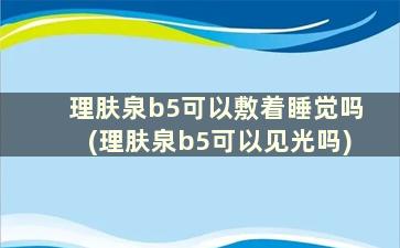 理肤泉b5可以敷着睡觉吗(理肤泉b5可以见光吗)