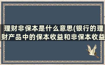 理财非保本是什么意思(银行的理财产品中的保本收益和非保本收益是什么意思)