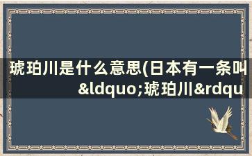 琥珀川是什么意思(日本有一条叫“琥珀川”的河流吗)