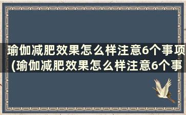 瑜伽减肥效果怎么样注意6个事项(瑜伽减肥效果怎么样注意6个事项)