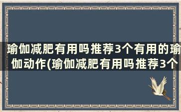 瑜伽减肥有用吗推荐3个有用的瑜伽动作(瑜伽减肥有用吗推荐3个有用的瑜伽动作)