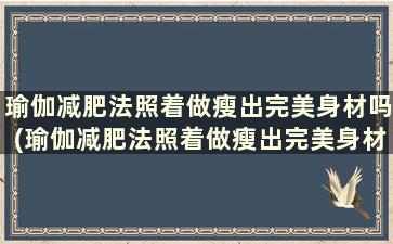 瑜伽减肥法照着做瘦出完美身材吗(瑜伽减肥法照着做瘦出完美身材的动作)