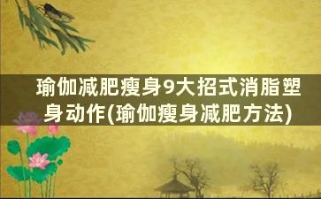 瑜伽减肥瘦身9大招式消脂塑身动作(瑜伽瘦身减肥方法)