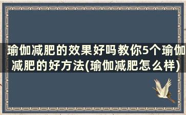 瑜伽减肥的效果好吗教你5个瑜伽减肥的好方法(瑜伽减肥怎么样)