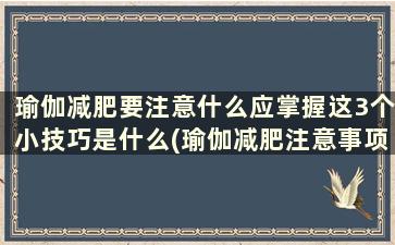 瑜伽减肥要注意什么应掌握这3个小技巧是什么(瑜伽减肥注意事项)