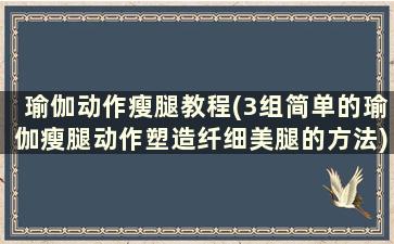 瑜伽动作瘦腿教程(3组简单的瑜伽瘦腿动作塑造纤细美腿的方法)