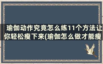 瑜伽动作究竟怎么练11个方法让你轻松瘦下来(瑜伽怎么做才能瘦身)