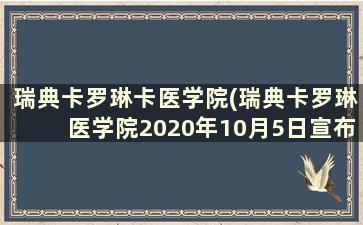 瑞典卡罗琳卡医学院(瑞典卡罗琳医学院2020年10月5日宣布)