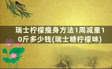 瑞士柠檬瘦身方法1周减重10斤多少钱(瑞士糖柠檬味)