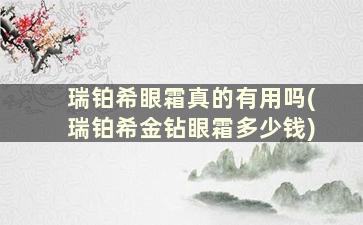 瑞铂希眼霜真的有用吗(瑞铂希金钻眼霜多少钱)