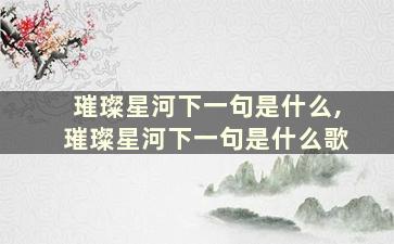 璀璨星河下一句是什么,璀璨星河下一句是什么歌