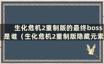 生化危机2重制版的最终boss是谁（生化危机2重制版隐藏元素解锁）