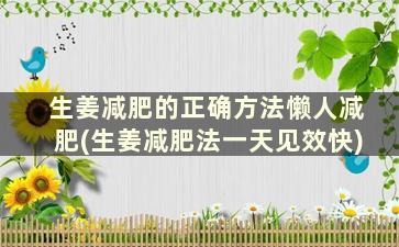 生姜减肥的正确方法懒人减肥(生姜减肥法一天见效快)