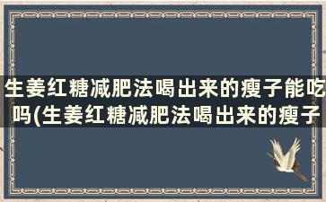 生姜红糖减肥法喝出来的瘦子能吃吗(生姜红糖减肥法喝出来的瘦子叫什么)