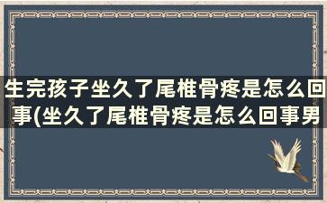 生完孩子坐久了尾椎骨疼是怎么回事(坐久了尾椎骨疼是怎么回事男性)