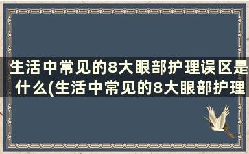 生活中常见的8大眼部护理误区是什么(生活中常见的8大眼部护理误区是)