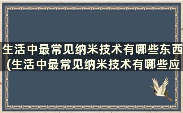 生活中最常见纳米技术有哪些东西(生活中最常见纳米技术有哪些应用)