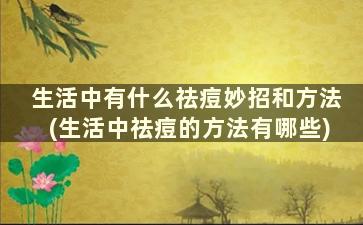 生活中有什么祛痘妙招和方法(生活中祛痘的方法有哪些)