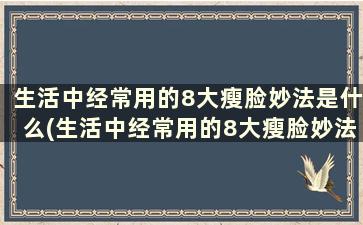 生活中经常用的8大瘦脸妙法是什么(生活中经常用的8大瘦脸妙法)