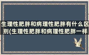 生理性肥胖和病理性肥胖有什么区别(生理性肥胖和病理性肥胖一样吗)