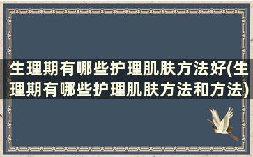 生理期有哪些护理肌肤方法好(生理期有哪些护理肌肤方法和方法)