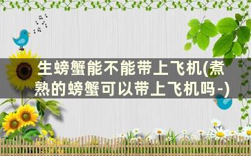 生螃蟹能不能带上飞机(煮熟的螃蟹可以带上飞机吗-)