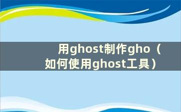 用ghost制作gho（如何使用ghost工具）