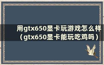 用gtx650显卡玩游戏怎么样（gtx650显卡能玩吃鸡吗）