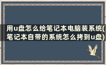 用u盘怎么给笔记本电脑装系统(笔记本自带的系统怎么拷到u盘)